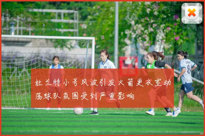 杜兰特小号风波引发火箭更衣室动荡球队氛围受到严重影响