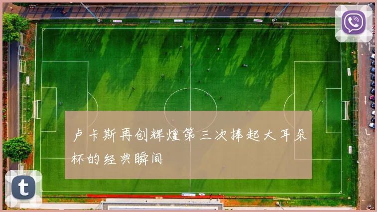 卢卡斯再创辉煌第三次捧起大耳朵杯的经典瞬间
