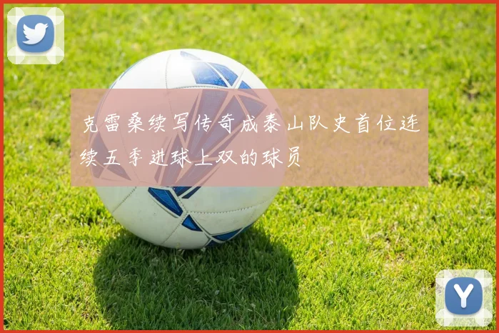 克雷桑续写传奇成泰山队史首位连续五季进球上双的球员