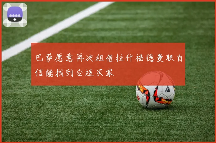 巴萨愿意再次租借拉什福德曼联自信能找到合适买家