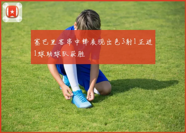 塞巴里客串中锋表现出色3射1正进1球助球队获胜