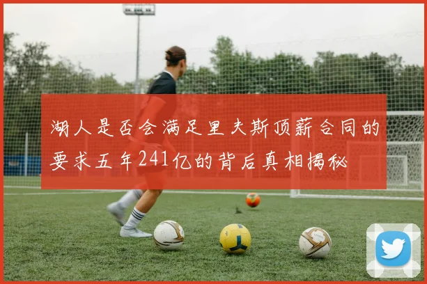 湖人是否会满足里夫斯顶薪合同的要求五年241亿的背后真相揭秘