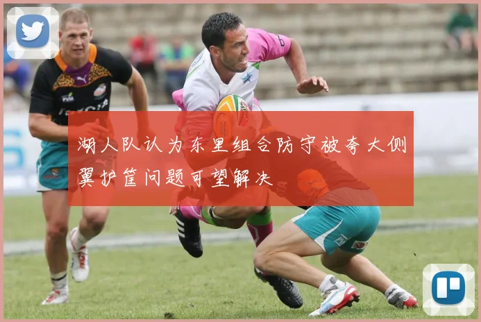 湖人队认为东里组合防守被夸大侧翼护筐问题可望解决