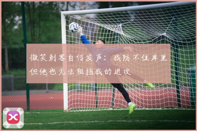 微笑刺客自信发声：我防不住库里但他也无法阻挡我的进攻