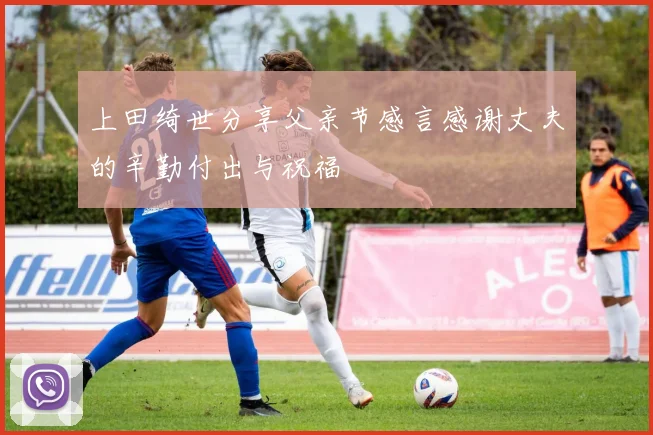 上田绮世分享父亲节感言感谢丈夫的辛勤付出与祝福
