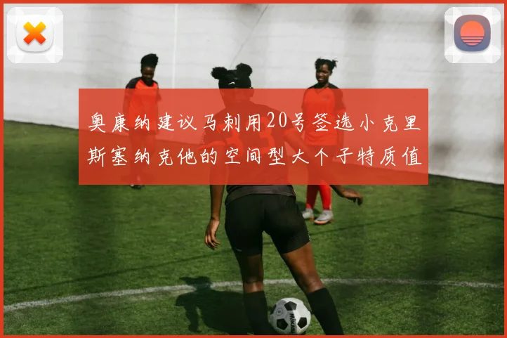 奥康纳建议马刺用20号签选小克里斯塞纳克他的空间型大个子特质值得关注