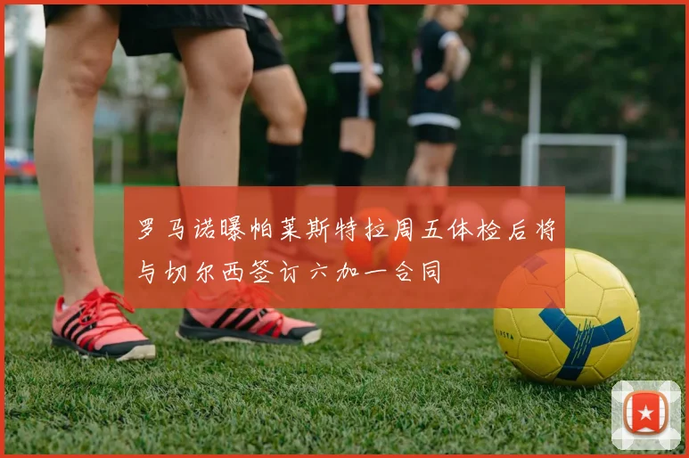 罗马诺曝帕莱斯特拉周五体检后将与切尔西签订六加一合同