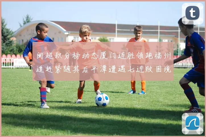 闽超积分榜动态厦门连胜领跑福州追赶紧随其后平潭遭遇七连败困境