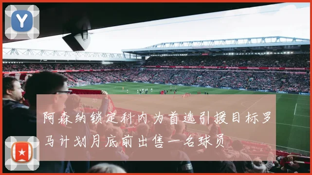 阿森纳锁定科内为首选引援目标罗马计划月底前出售一名球员