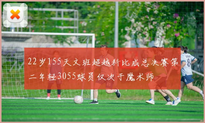 22岁155天文班超越科比成总决赛第二年轻3055球员仅次于魔术师