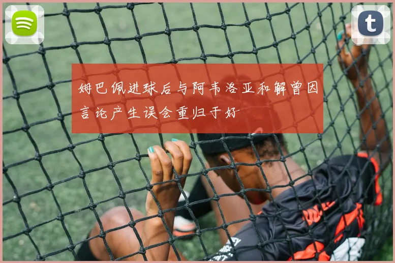 姆巴佩进球后与阿韦洛亚和解曾因言论产生误会重归于好